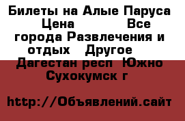Билеты на Алые Паруса  › Цена ­ 1 400 - Все города Развлечения и отдых » Другое   . Дагестан респ.,Южно-Сухокумск г.